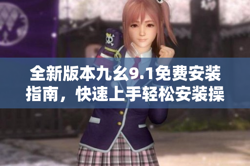 全新版本九幺9.1免費(fèi)安裝指南，快速上手輕松安裝操作詳解