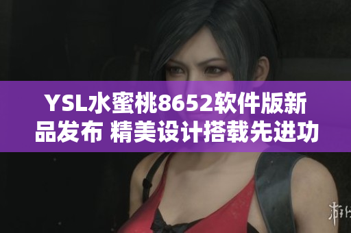 YSL水蜜桃8652軟件版新品發(fā)布 精美設計搭載先進功能 