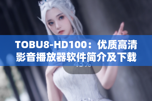 TOBU8-HD100：優(yōu)質(zhì)高清影音播放器軟件簡介及下載指南