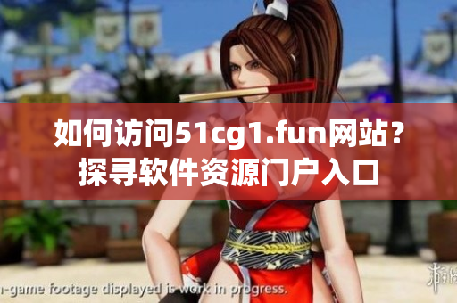 如何訪問51cg1.fun網(wǎng)站？探尋軟件資源門戶入口