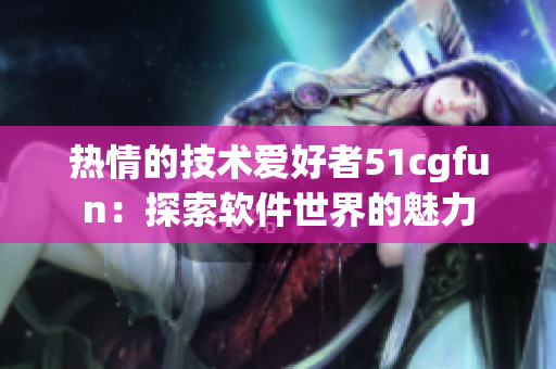 熱情的技術(shù)愛好者51cgfun：探索軟件世界的魅力