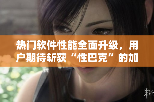 熱門軟件性能全面升級，用戶期待斬獲“性巴克”的加持