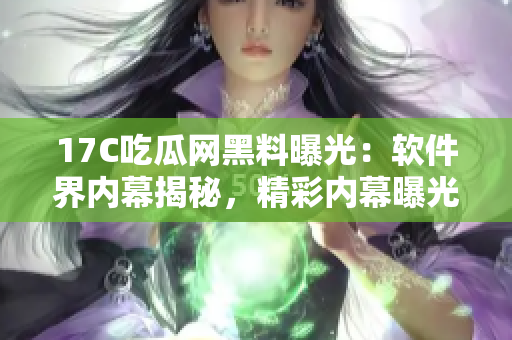 17C吃瓜網(wǎng)黑料曝光：軟件界內(nèi)幕揭秘，精彩內(nèi)幕曝光