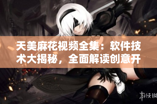 天美麻花視頻全集：軟件技術大揭秘，全面解讀創(chuàng)意開發(fā)與設計細節(jié)