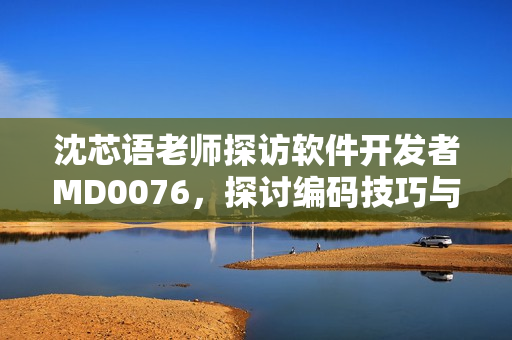 沈芯語老師探訪軟件開發(fā)者M(jìn)D0076，探討編碼技巧與創(chuàng)新思維