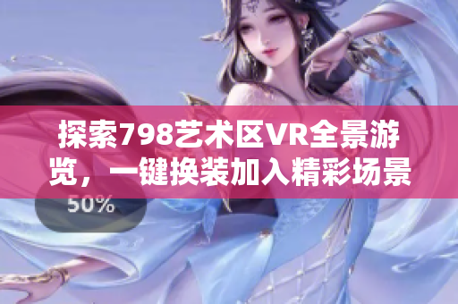 探索798藝術區(qū)VR全景游覽，一鍵換裝加入精彩場景