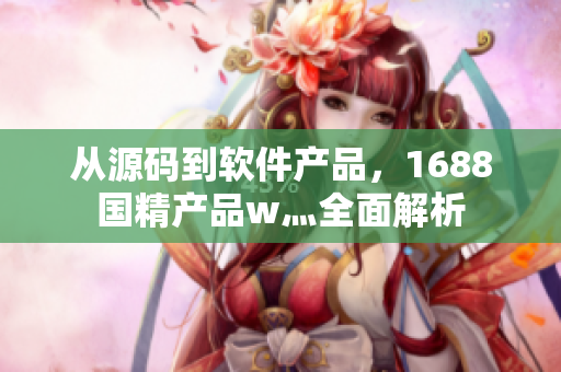 從源碼到軟件產品，1688國精產品w灬全面解析