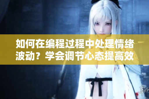 如何在編程過(guò)程中處理情緒波動(dòng)？學(xué)會(huì)調(diào)節(jié)心態(tài)提高效率.