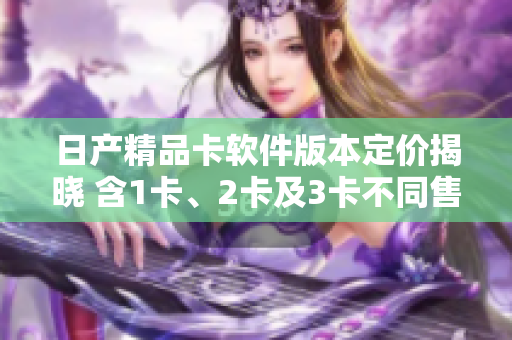 日產(chǎn)精品卡軟件版本定價(jià)揭曉 含1卡、2卡及3卡不同售價(jià)