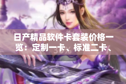 日產(chǎn)精品軟件卡套裝價(jià)格一覽：定制一卡、標(biāo)準(zhǔn)二卡、高級三卡！