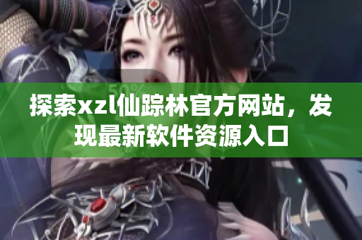 探索xzl仙蹤林官方網(wǎng)站，發(fā)現(xiàn)最新軟件資源入口