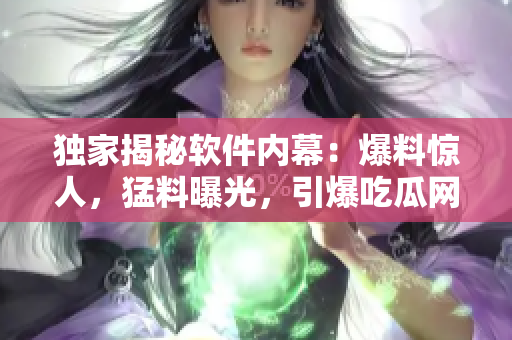 獨家揭秘軟件內(nèi)幕：爆料驚人，猛料曝光，引爆吃瓜網(wǎng)用戶熱議