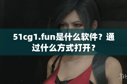 51cg1.fun是什么軟件？通過(guò)什么方式打開(kāi)？