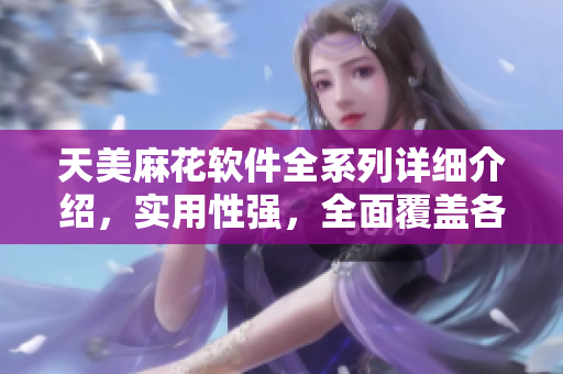 天美麻花軟件全系列詳細介紹，實用性強，全面覆蓋各類軟件應用