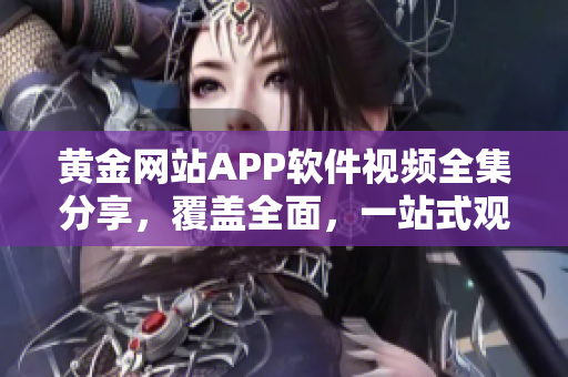 黃金網(wǎng)站APP軟件視頻全集分享，覆蓋全面，一站式觀看