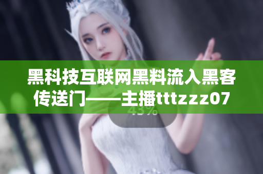 黑科技互聯(lián)網(wǎng)黑料流入黑客傳送門――主播tttzzz07du黑料流出口