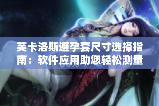 芙卡洛斯避孕套尺寸選擇指南：軟件應(yīng)用助您輕松測量尺寸