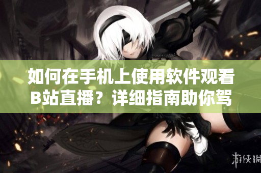如何在手機(jī)上使用軟件觀看B站直播？詳細(xì)指南助你駕馭直播平臺