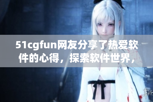 51cgfun網(wǎng)友分享了熱愛(ài)軟件的心得，探索軟件世界，感受朝陽(yáng)魅力