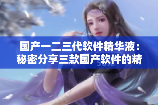 國(guó)產(chǎn)一二三代軟件精華液：秘密分享三款國(guó)產(chǎn)軟件的精華功能