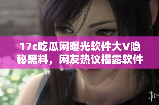 17c吃瓜網(wǎng)曝光軟件大V隱秘黑料，網(wǎng)友熱議揭露軟件圈內(nèi)黑幕