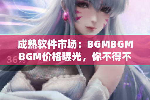 成熟軟件市場：BGMBGMBGM價格曝光，你不得不知的行情詳情