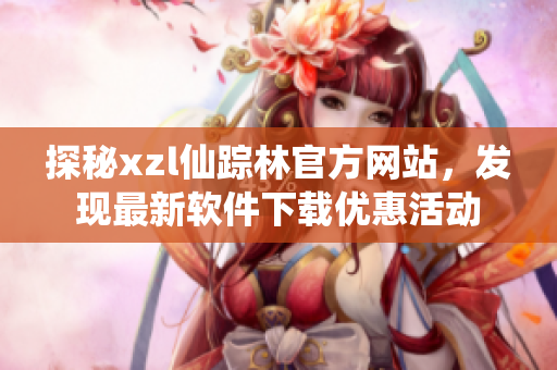 探秘xzl仙蹤林官方網(wǎng)站，發(fā)現(xiàn)最新軟件下載優(yōu)惠活動(dòng)