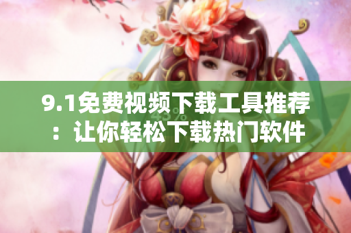 9.1免費視頻下載工具推薦：讓你輕松下載熱門軟件