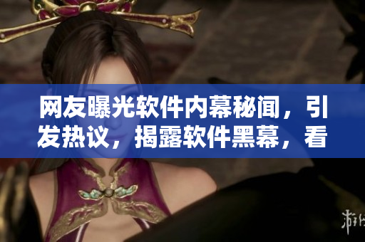 網(wǎng)友曝光軟件內(nèi)幕秘聞，引發(fā)熱議，揭露軟件黑幕，看客眾說(shuō)瓜