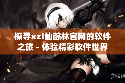 探尋xzl仙蹤林官網(wǎng)的軟件之旅 - 體驗(yàn)精彩軟件世界