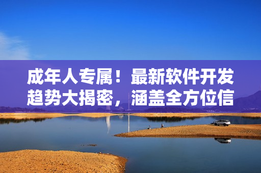 成年人專屬！最新軟件開發(fā)趨勢(shì)大揭密，涵蓋全方位信息及實(shí)用技巧