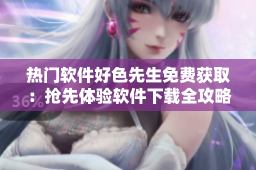 熱門軟件好色先生免費(fèi)獲取：搶先體驗(yàn)軟件下載全攻略