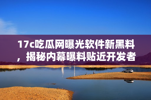 17c吃瓜網(wǎng)曝光軟件新黑料，揭秘內(nèi)幕曝料貼近開發(fā)者生活