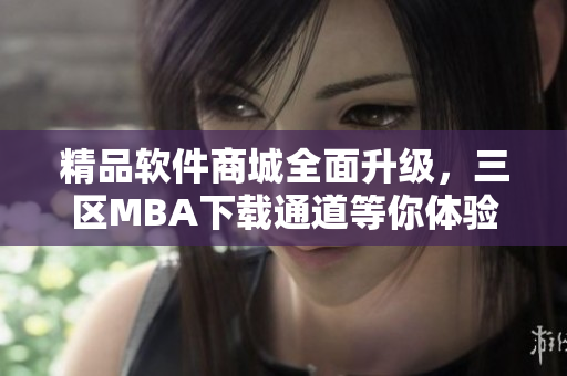 精品軟件商城全面升級(jí)，三區(qū)MBA下載通道等你體驗(yàn)