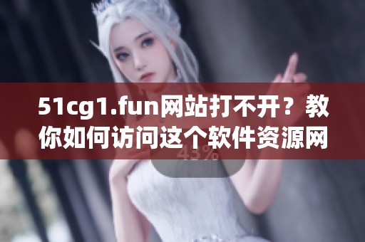 51cg1.fun網(wǎng)站打不開？教你如何訪問這個(gè)軟件資源網(wǎng)站