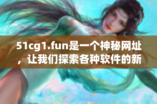 51cg1.fun是一個神秘網(wǎng)址，讓我們探索各種軟件的新世界!