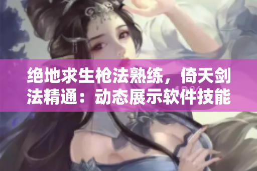 絕地求生槍法熟練，倚天劍法精通：動(dòng)態(tài)展示軟件技能圖解展示