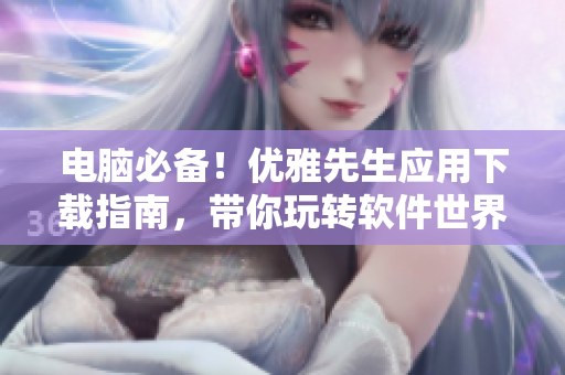 電腦必備！優(yōu)雅先生應用下載指南，帶你玩轉(zhuǎn)軟件世界