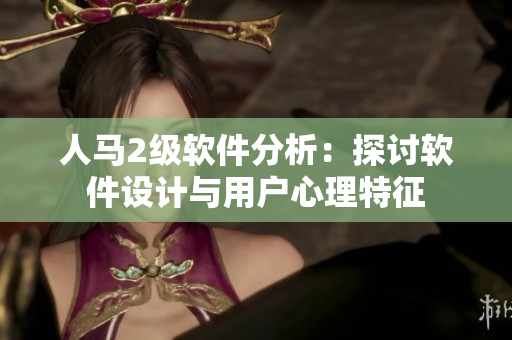 人馬2級軟件分析：探討軟件設(shè)計與用戶心理特征