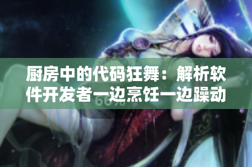 廚房中的代碼狂舞：解析軟件開發(fā)者一邊烹飪一邊躁動(dòng)的心態(tài)