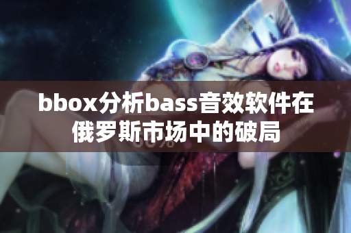bbox分析bass音效軟件在俄羅斯市場中的破局