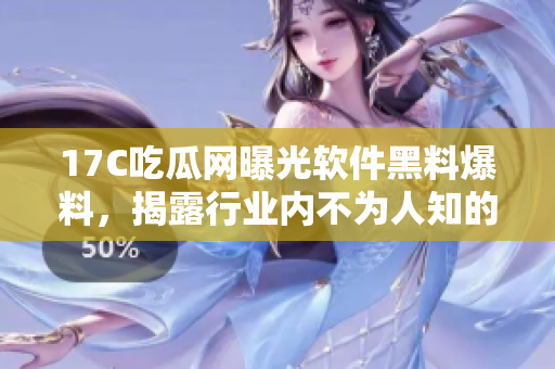 17C吃瓜網(wǎng)曝光軟件黑料爆料，揭露行業(yè)內(nèi)不為人知的秘聞