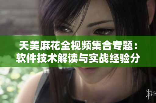 天美麻花全視頻集合專題：軟件技術(shù)解讀與實(shí)戰(zhàn)經(jīng)驗(yàn)分享