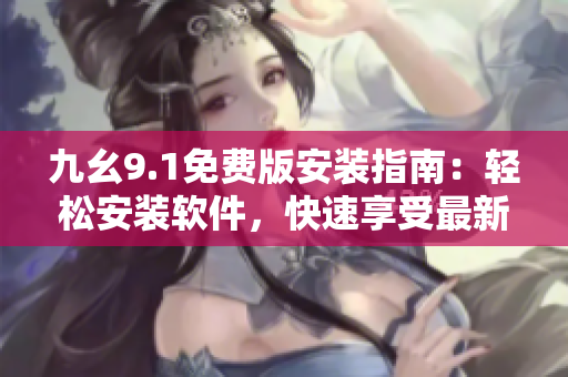 九幺9.1免費(fèi)版安裝指南：輕松安裝軟件，快速享受最新功能