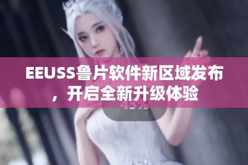 EEUSS魯片軟件新區(qū)域發(fā)布，開啟全新升級體驗