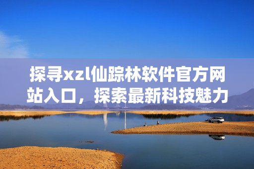 探尋xzl仙蹤林軟件官方網(wǎng)站入口，探索最新科技魅力