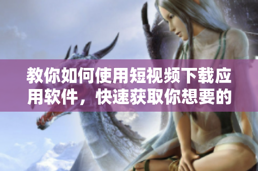 教你如何使用短視頻下載應(yīng)用軟件，快速獲取你想要的視頻