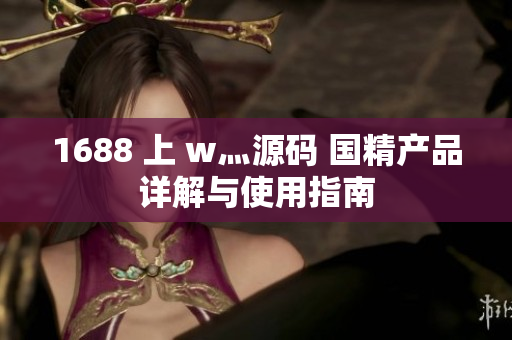 1688 上 w灬源碼 國精產(chǎn)品詳解與使用指南
