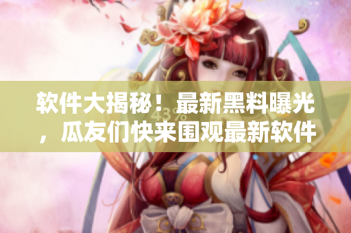 軟件大揭秘！最新黑料曝光，瓜友們快來(lái)圍觀最新軟件內(nèi)幕揭秘，細(xì)節(jié)全解析