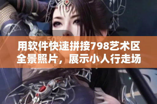 用軟件快速拼接798藝術(shù)區(qū)全景照片，展示小人行走場景